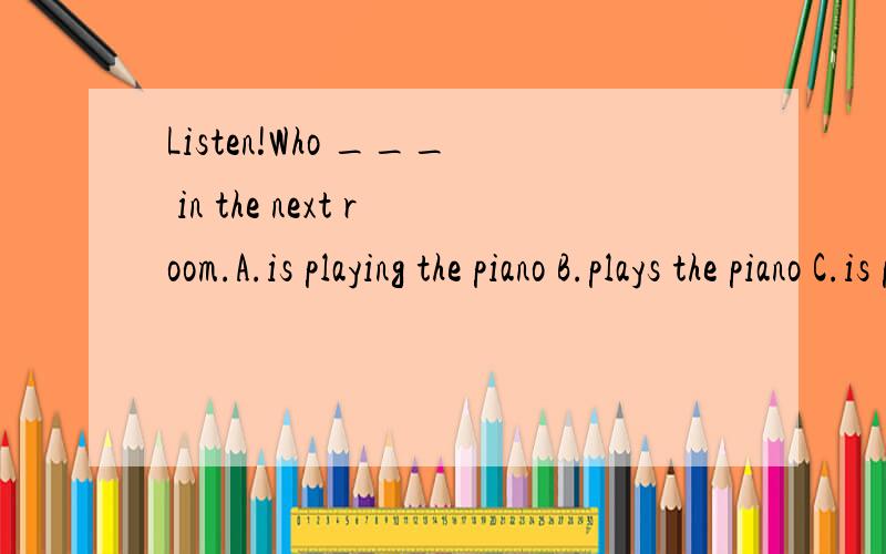 Listen!Who ___ in the next room.A.is playing the piano B.plays the piano C.is playing pianoD.plays piano 选择并语法说明