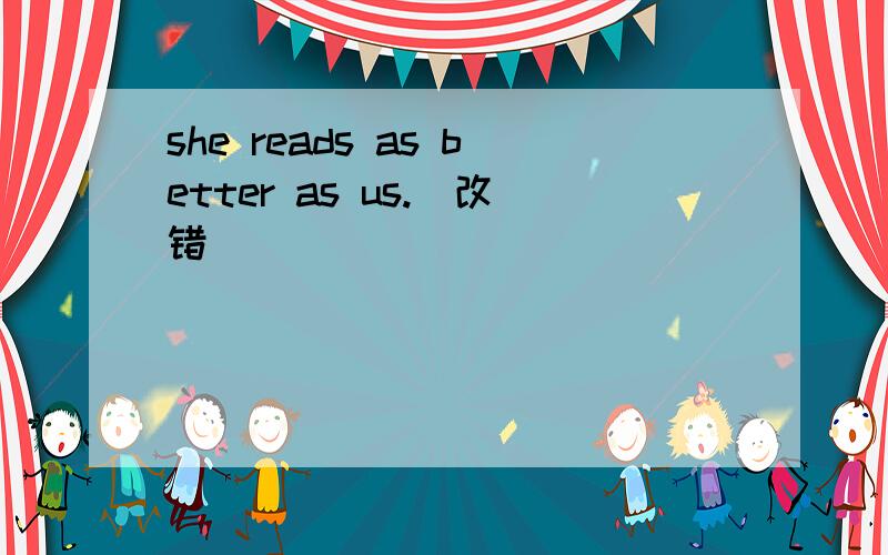 she reads as better as us.(改错)