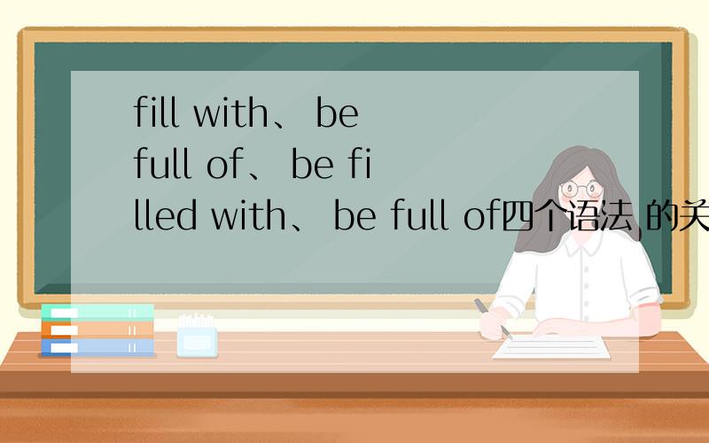 fill with、 be full of、 be filled with、 be full of四个语法 的关系及用法 ?be fulled of