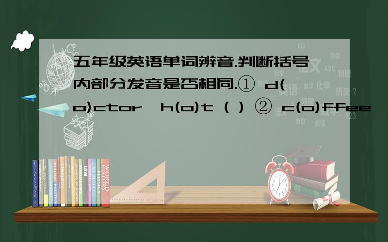 五年级英语单词辨音.判断括号内部分发音是否相同.① d(o)ctor,h(o)t ( ) ② c(o)ffee,cl(o)ck ( ) ③ w(ee)k,Ch(i)nese ( ) ④ w(e)ll,t(e)ll ( ) ⑤ m(i)nus,Fr(i)day ( ) ⑥ tr(i)ck,(i)nteresting ( )