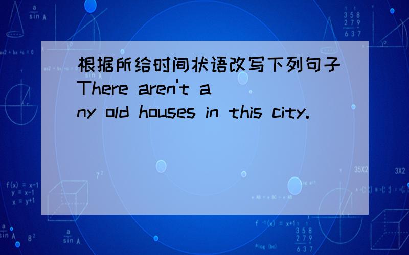 根据所给时间状语改写下列句子There aren't any old houses in this city._____________________________five years ago.My father id busy every day._______________________________last night.