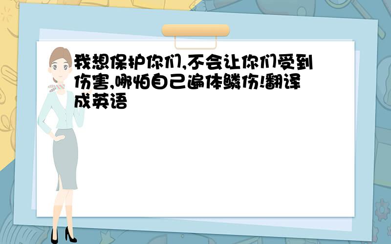 我想保护你们,不会让你们受到伤害,哪怕自己遍体鳞伤!翻译成英语