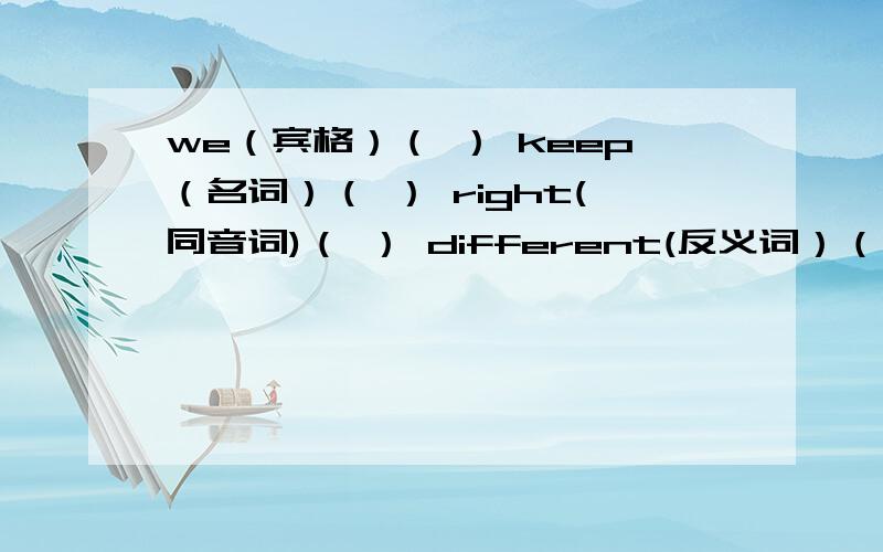 we（宾格）（ ） keep（名词）（ ） right(同音词)（ ） different(反义词）（ ） quick（副词）（ ）