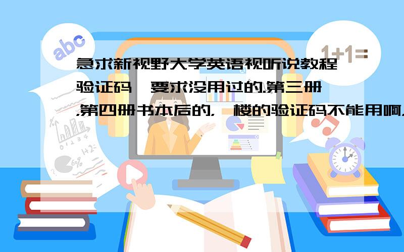 急求新视野大学英语视听说教程验证码,要求没用过的.第三册，第四册书本后的，一楼的验证码不能用啊，好像版本不对，不过还是很感谢你，能用的话发到我的邮箱：roterio@163.com