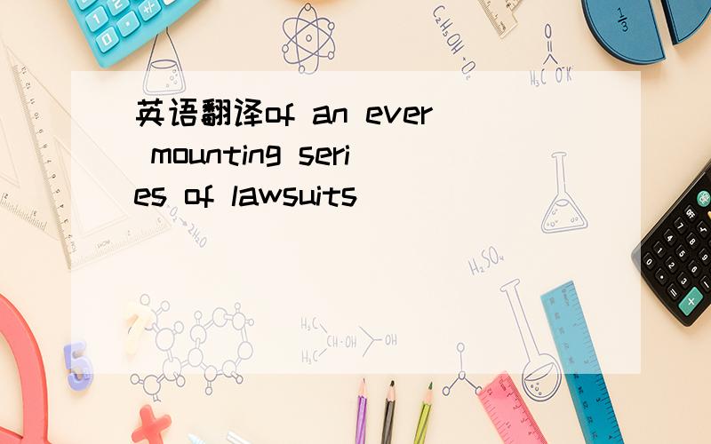 英语翻译of an ever mounting series of lawsuits