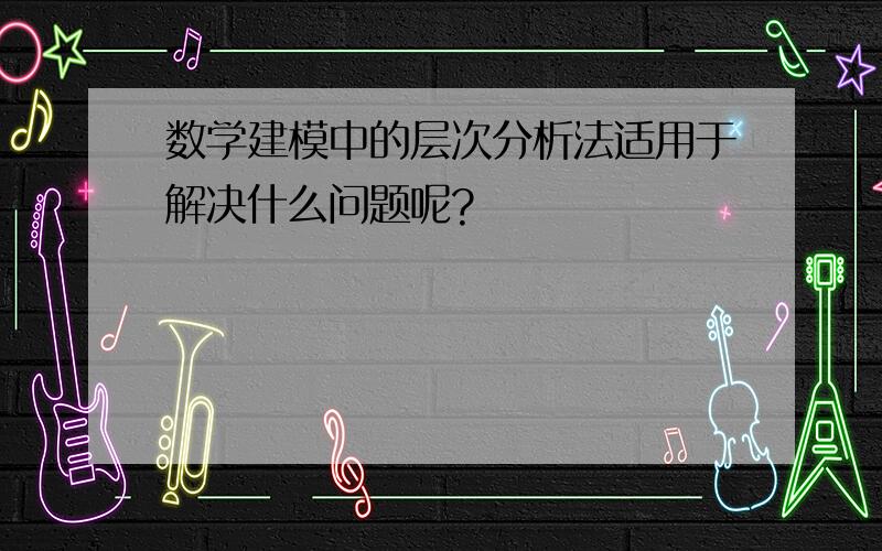 数学建模中的层次分析法适用于解决什么问题呢?