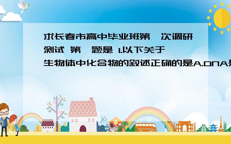 求长春市高中毕业班第一次调研测试 第一题是 1.以下关于生物体中化合物的叙述正确的是A.DNA是所有生物遗传信息的载体B.酶和激素都是蛋白质C.载体 磷脂 纤维素中的共有元素是CHOND.胆固醇