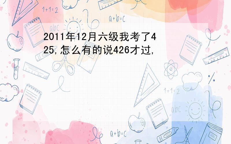 2011年12月六级我考了425,怎么有的说426才过,