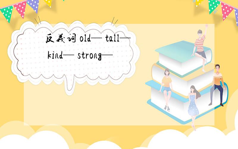 反义词 old— tall— kind— strong—