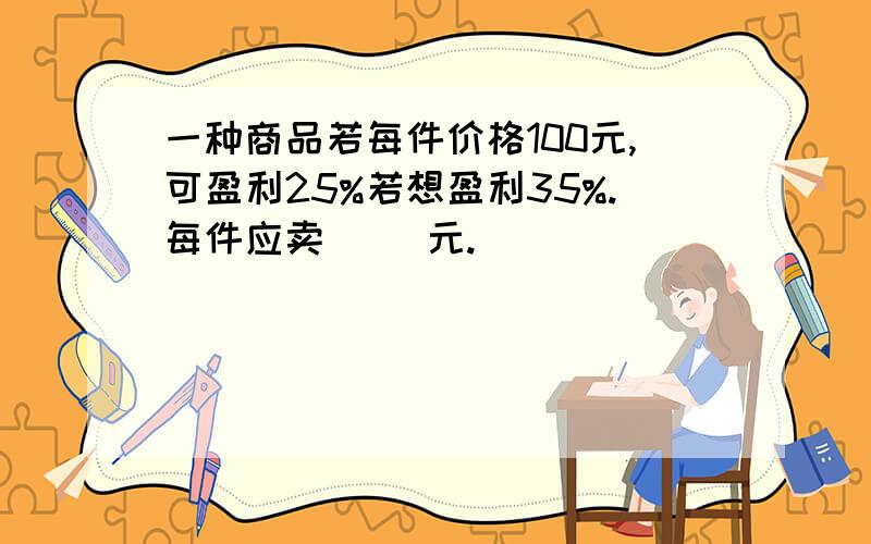 一种商品若每件价格100元,可盈利25%若想盈利35%.每件应卖（ ）元.