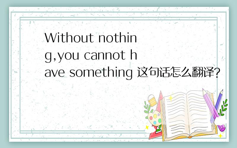 Without nothing,you cannot have something 这句话怎么翻译?