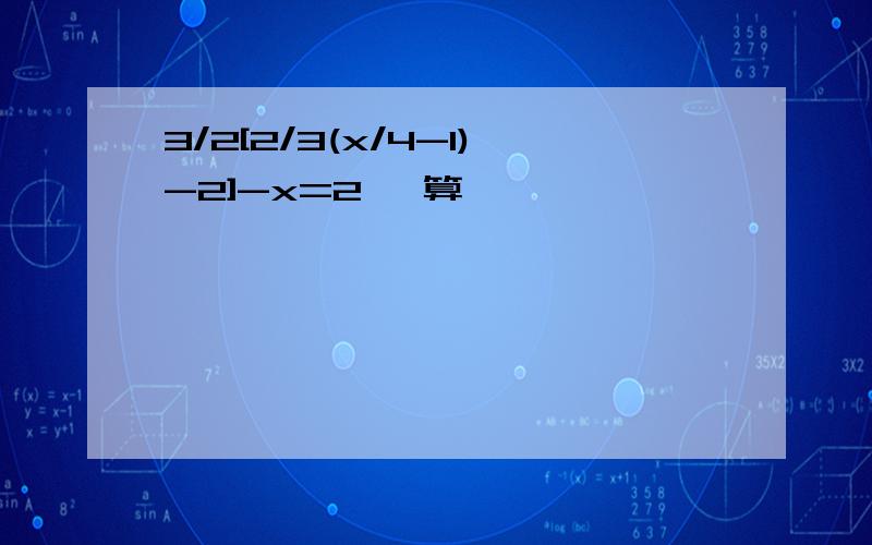 3/2[2/3(x/4-1)-2]-x=2 咋算