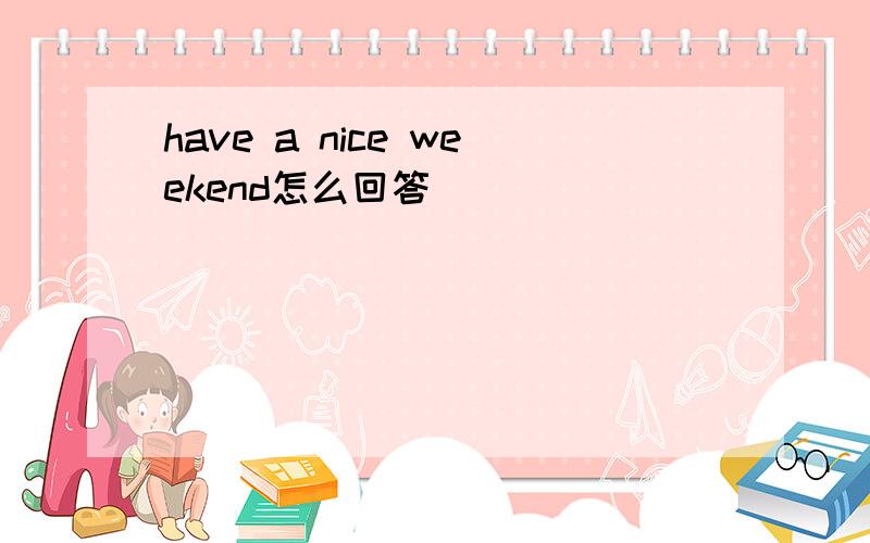 have a nice weekend怎么回答