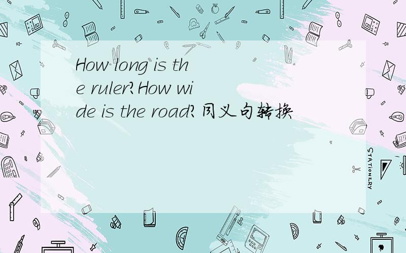 How long is the ruler?How wide is the road?同义句转换