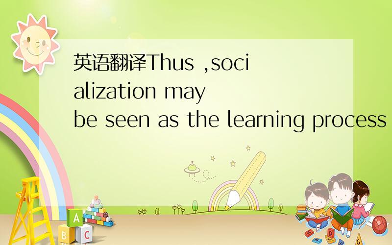 英语翻译Thus ,socialization may be seen as the learning process whereby members of the society acquire personalities;learn the social rules that govern their behavior in the situation and social positions in which they find themselves ;and transm