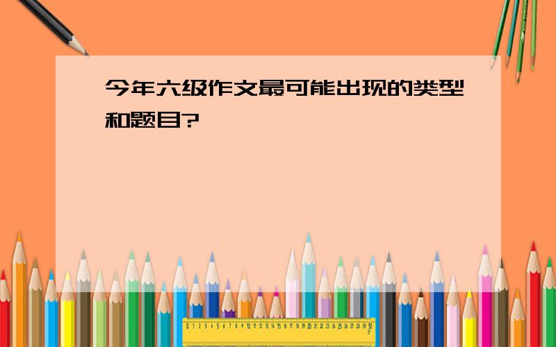 今年六级作文最可能出现的类型和题目?