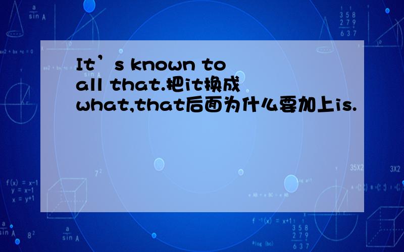 It’s known to all that.把it换成what,that后面为什么要加上is.