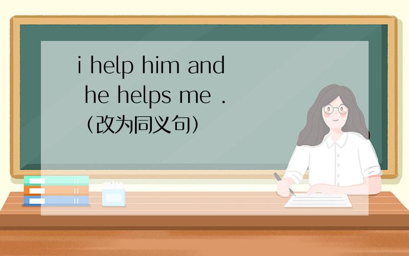 i help him and he helps me .（改为同义句）