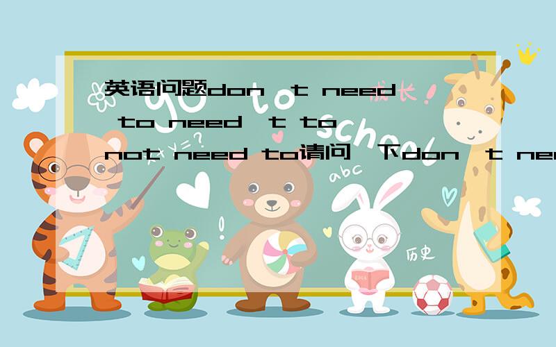 英语问题don't need to need't to not need to请问一下don't need 在什么情况下加tO      need't 后面要不要加to   not need 后面加不加to急用明天要大考