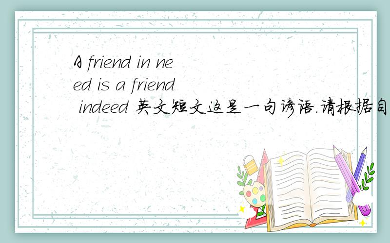 A friend in need is a friend indeed 英文短文这是一句谚语.请根据自己的理解和经验,参考所给汉语提示写一篇短文1,对别人要友好.2,要使陌生人不管在何处都感受到你的亲切.3,设身处地为别人着想