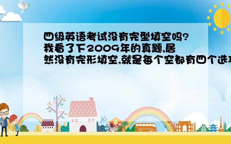 四级英语考试没有完型填空吗?我看了下2009年的真题,居然没有完形填空,就是每个空都有四个选项的.但是有给你十个空,十几个答案,然你选填的?没有前面那种完形填空了吗?