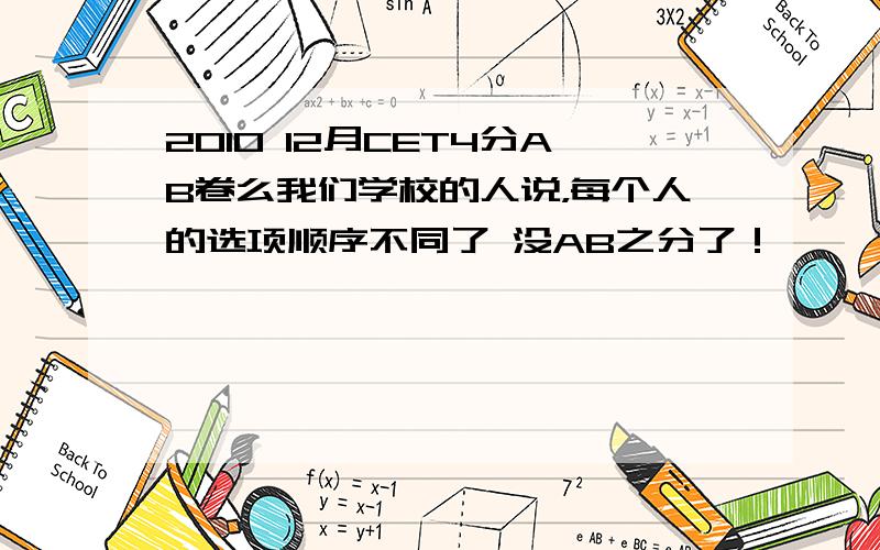 2010 12月CET4分AB卷么我们学校的人说，每个人的选项顺序不同了 没AB之分了！