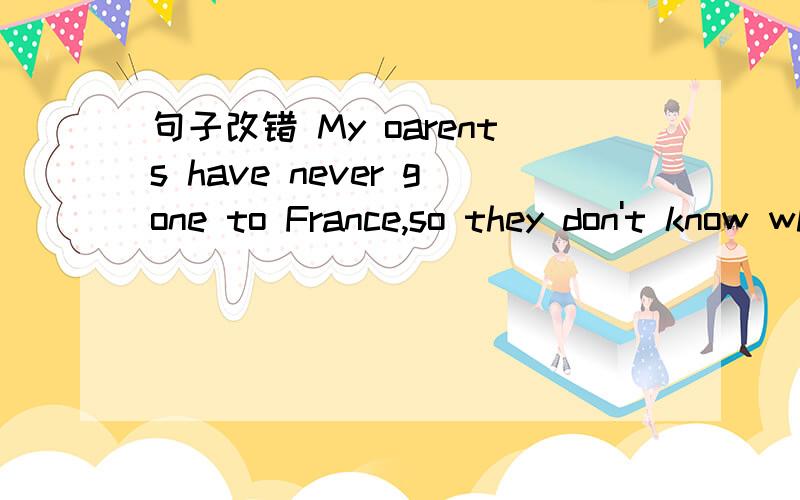 句子改错 My oarents have never gone to France,so they don't know where it is .改出,写为什么.