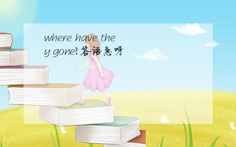 where have they gone?答语急呀