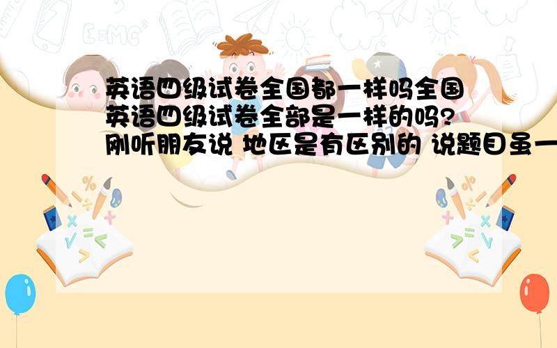 英语四级试卷全国都一样吗全国英语四级试卷全部是一样的吗?刚听朋友说 地区是有区别的 说题目虽一样,但顺序不一样.真的顺序不同啊?那买了外地的答案怎么办啊?