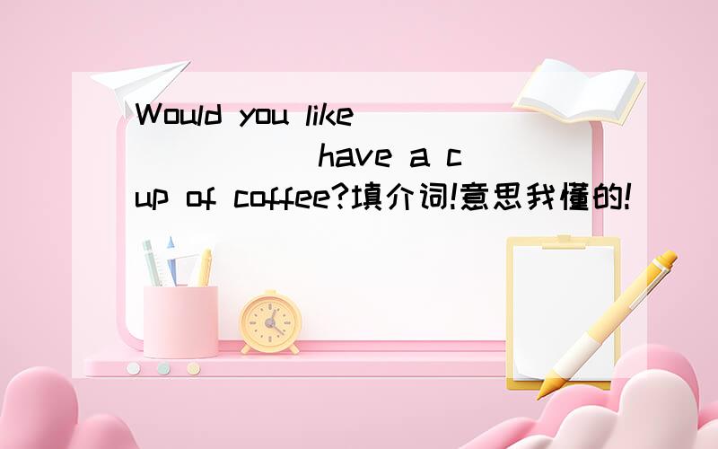 Would you like _____have a cup of coffee?填介词!意思我懂的!