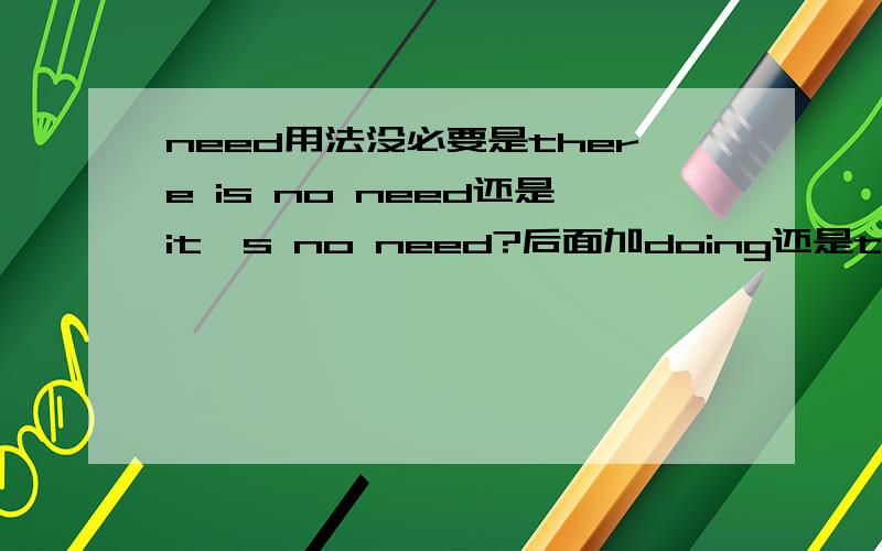 need用法没必要是there is no need还是it's no need?后面加doing还是to do?请指教