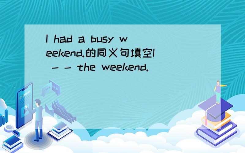 I had a busy weekend.的同义句填空I - - the weekend.