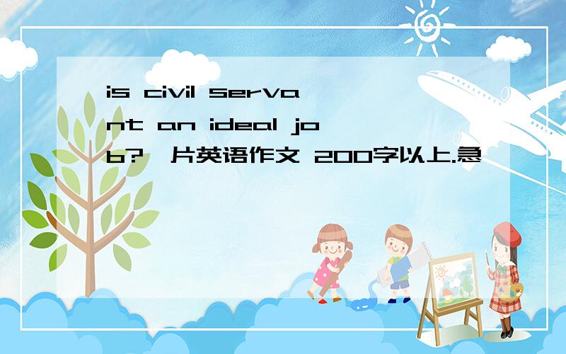 is civil servant an ideal job?一片英语作文 200字以上.急