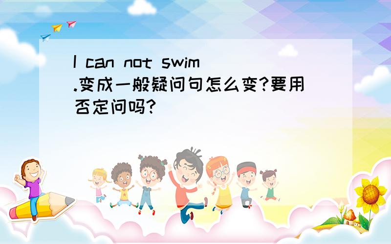 I can not swim.变成一般疑问句怎么变?要用否定问吗?