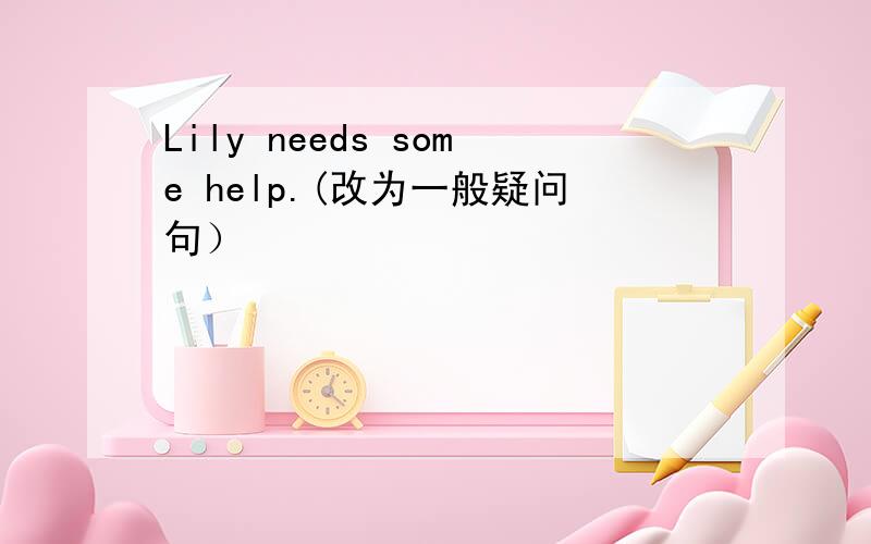 Lily needs some help.(改为一般疑问句）