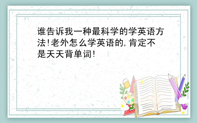 谁告诉我一种最科学的学英语方法!老外怎么学英语的,肯定不是天天背单词!