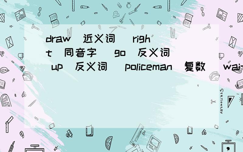draw(近义词） right(同音字） go(反义词） up(反义词） policeman(复数） waitre