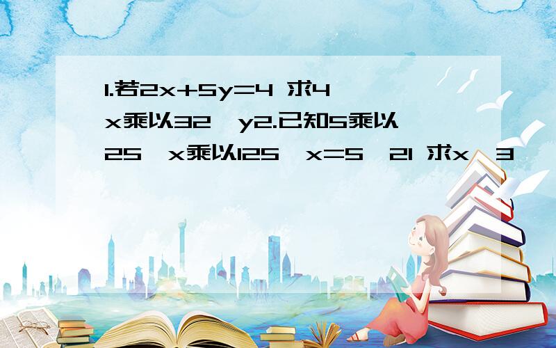 1.若2x+5y=4 求4^x乘以32^y2.已知5乘以25^x乘以125^x=5^21 求x^3