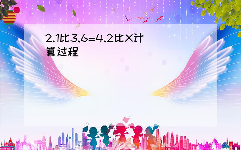 2.1比3.6=4.2比X计算过程