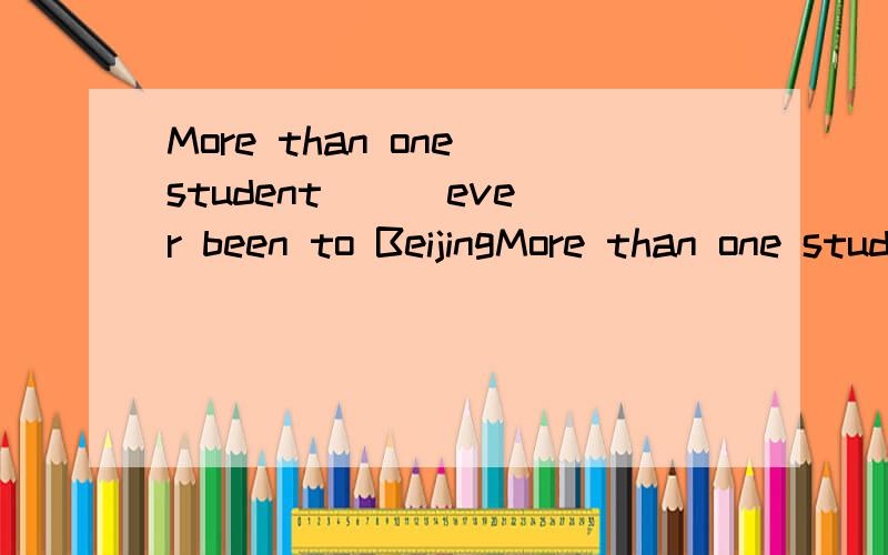 More than one student （ ）ever been to BeijingMore than one student （     ）ever been to Beijing.A,has.   B,have . C,had.  D,having