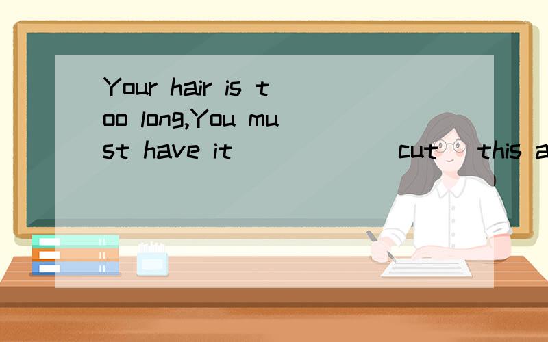 Your hair is too long,You must have it _____(cut) this afternoon 单词的适当形式填空