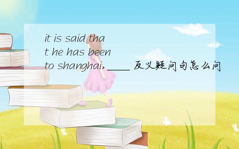 it is said that he has been to shanghai,____ 反义疑问句怎么问