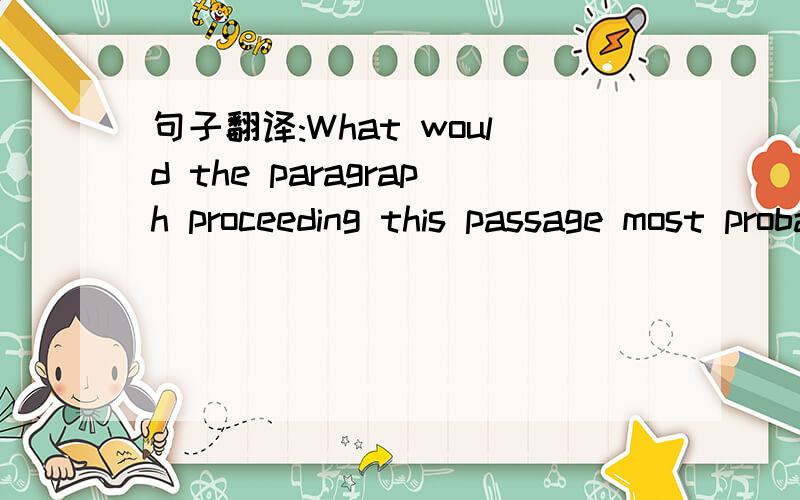 句子翻译:What would the paragraph proceeding this passage most probably have been about?