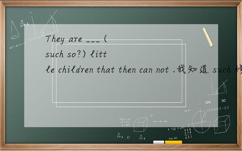 They are ___ (such so?) little children that then can not .我知道 such 修饰名词 ,so 修饰形容词但是也有这样的结果 He is so little a boy that .这个句子中,有 a boy,所以我能判断出 前面用 so 而不是such当后面的