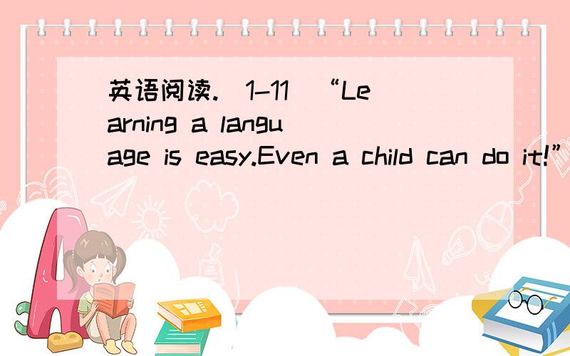 英语阅读.(1-11)“Learning a language is easy.Even a child can do it!”Most adults who are learning a second or a foreign language would disagree with this statement.For them,learning a language is a very difficult task.They need hundreds of hou