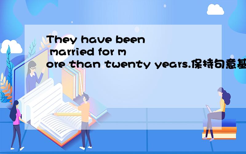 They have been married for more than twenty years.保持句意基本不变They ____ ____ ____ twenty years ago.