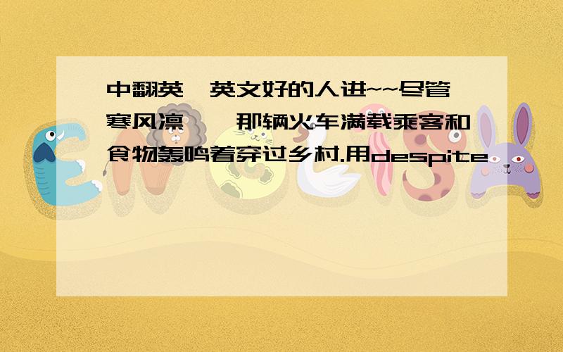 中翻英,英文好的人进~~尽管寒风凛冽,那辆火车满载乘客和食物轰鸣着穿过乡村.用despite