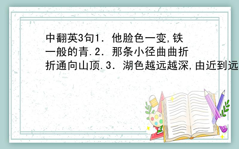 中翻英3句1．他脸色一变,铁一般的青.2．那条小径曲曲折折通向山顶.3．湖色越远越深,由近到远,是银白、淡蓝、深青、墨绿,非常分明.