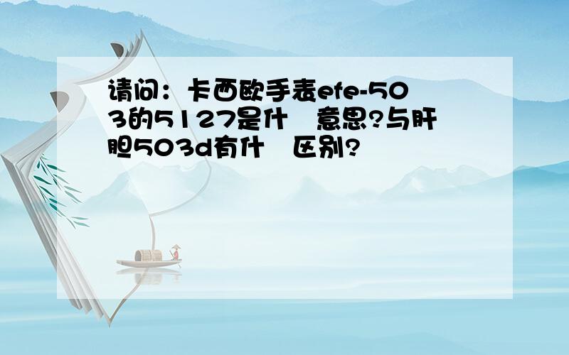 请问：卡西欧手表efe-503的5127是什麼意思?与肝胆503d有什麼区别?