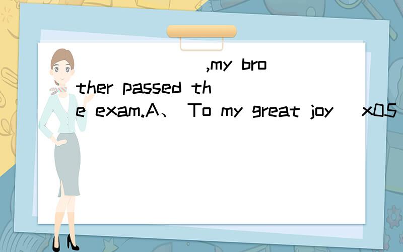 _______,my brother passed the exam.A、 To my great joy \x05\x05B、 To my great surprised C、 With my joy \x05\x05\x05\x05D、 With my surpriseA 为什么不能是B